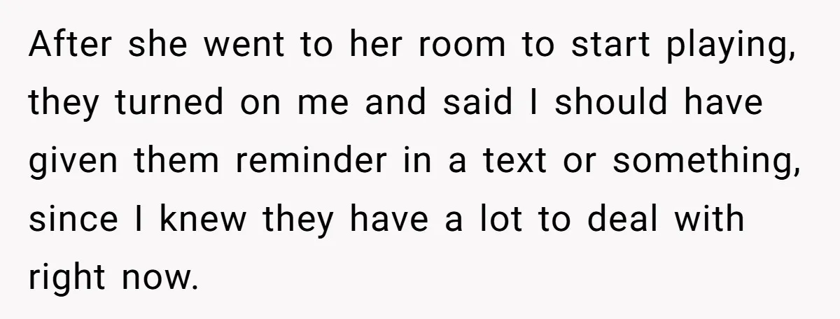 After she went to her room to start playing, they turned on me and said I should have given them reminder in a text or something, since I knew they...