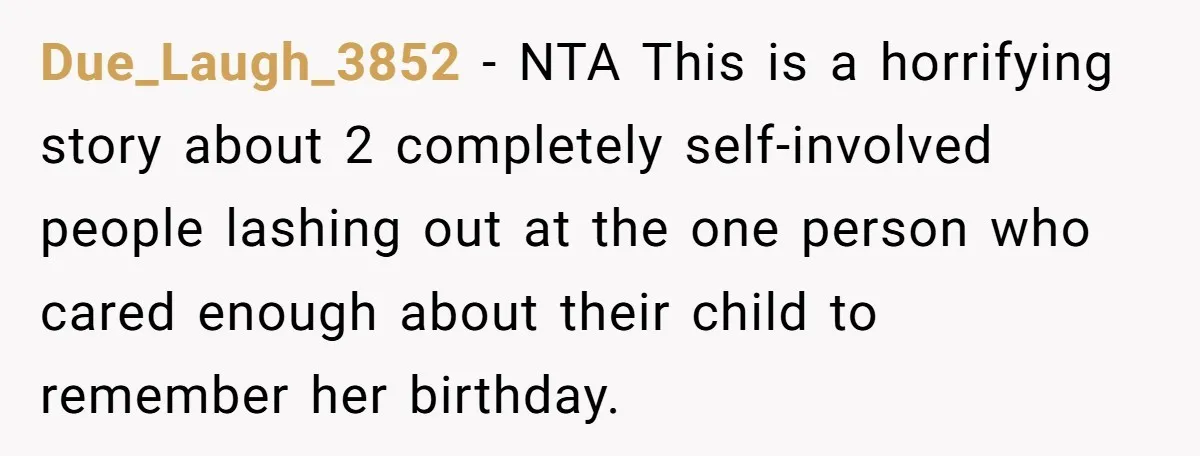 Due_Laugh_3852 − NTA This is a horrifying story about 2 completely self-involved people lashing out at the one person who cared enough about their child to remember her birthday.
