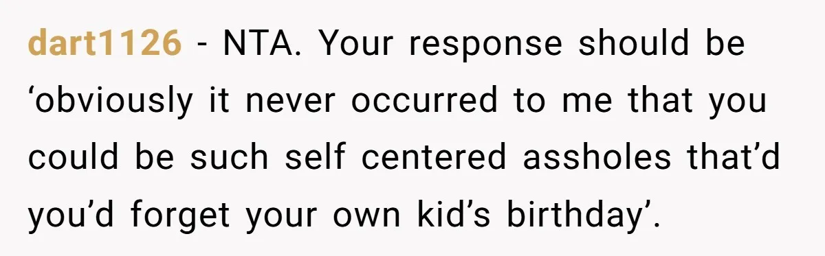 dart1126 − NTA. Your response should be ‘obviously it never occurred to me that you could be such self centered assholes that’d you’d forget your own kid’s birthday’.