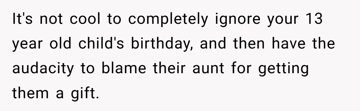 It's not cool to completely ignore your 13 year old child's birthday, and then have the audacity to blame their aunt for getting them a gift.