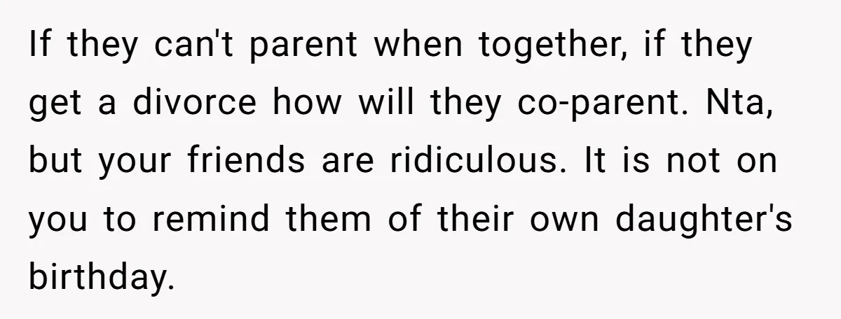 If they can't parent when together, if they get a divorce how will they co-parent. Nta, but your friends are ridiculous. It is not on you to remind them of...