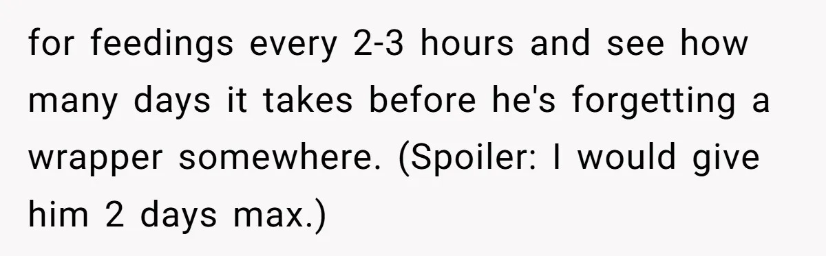 for feedings every 2-3 hours and see how many days it takes before he's forgetting a wrapper somewhere. (Spoiler: I would give him 2 days max.)