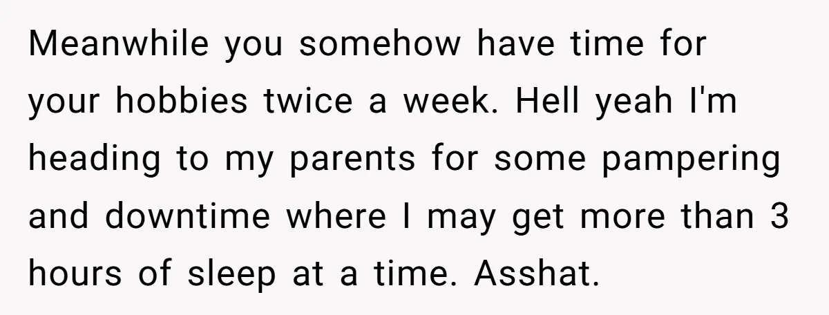Meanwhile you somehow have time for your hobbies twice a week. Hell yeah I'm heading to my parents for some pampering and downtime where I may get more than 3...