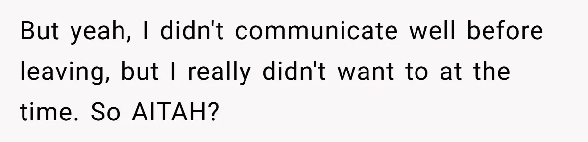 But yeah, I didn't communicate well before leaving, but I really didn't want to at the time. So AITAH?