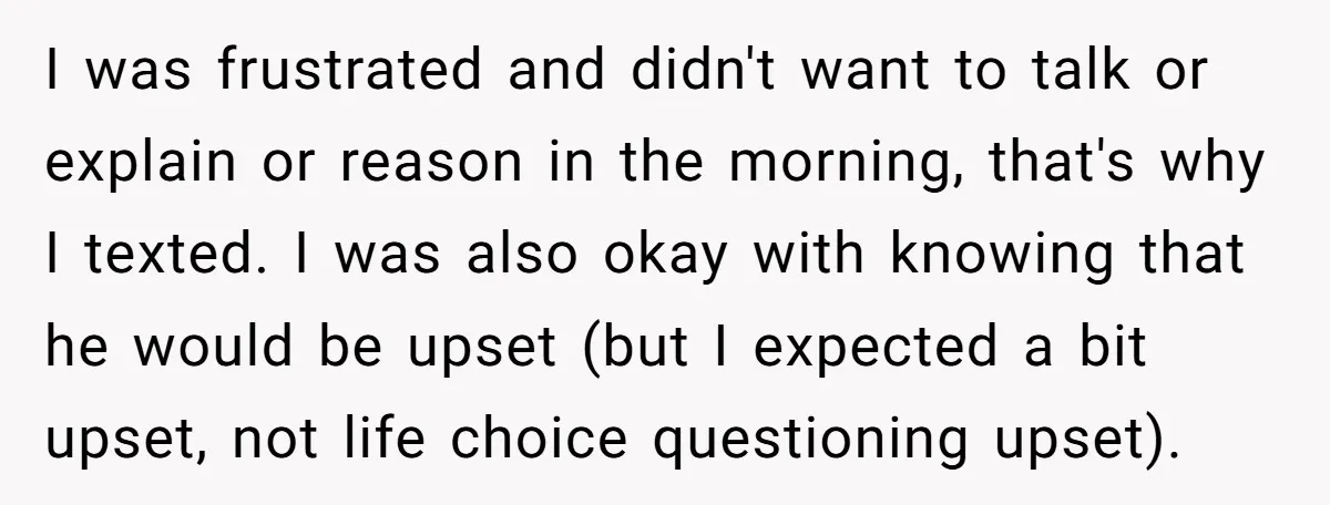 I was frustrated and didn't want to talk or explain or reason in the morning, that's why I texted. I was also okay with knowing that he would be upset...