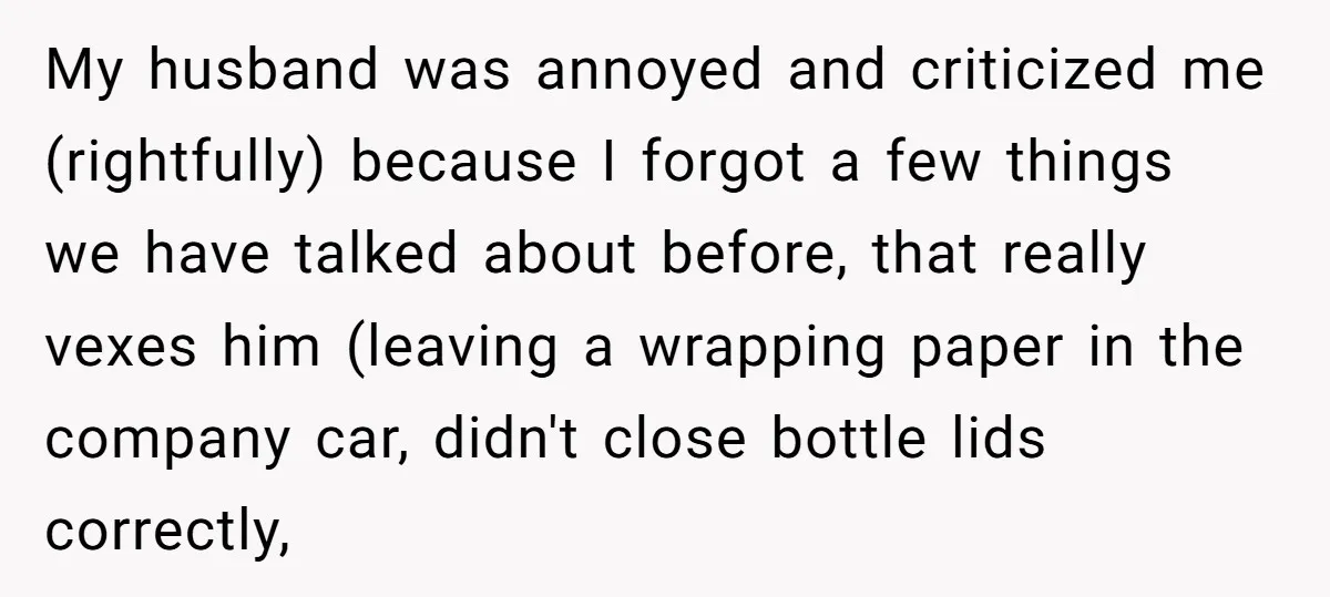My husband was annoyed and criticized me (rightfully) because I forgot a few things we have talked about before, that really vexes him (leaving a wrapping paper in the company...