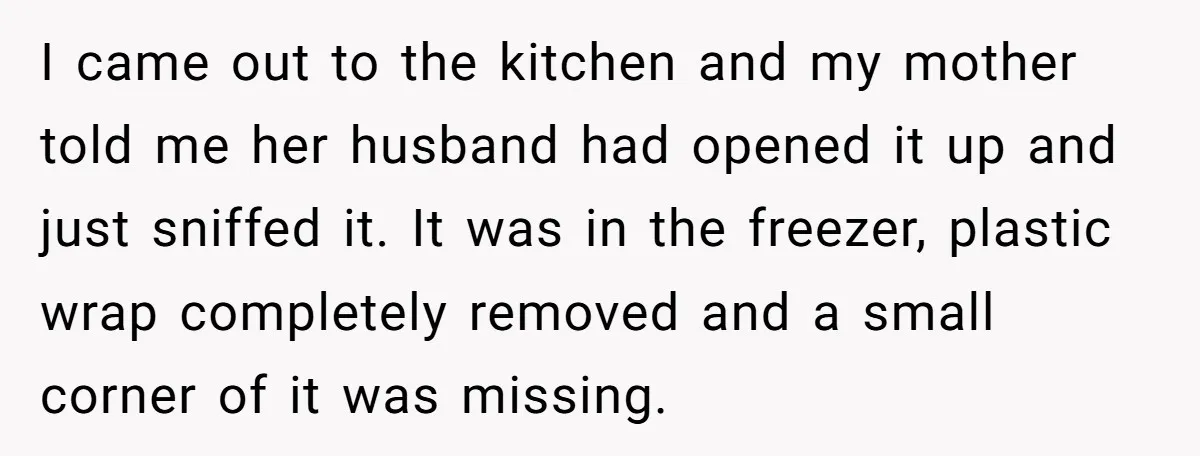 I came out to the kitchen and my mother told me her husband had opened it up and just sniffed it. It was in the freezer, plastic wrap completely removed...