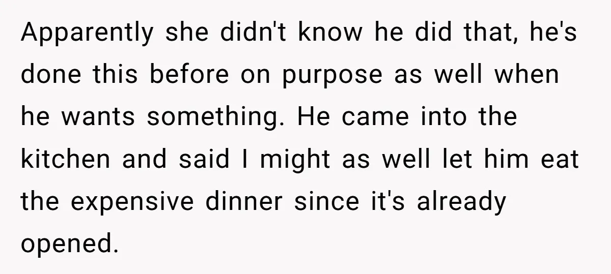 Apparently she didn't know he did that, he's done this before on purpose as well when he wants something. He came into the kitchen and said I might as well...