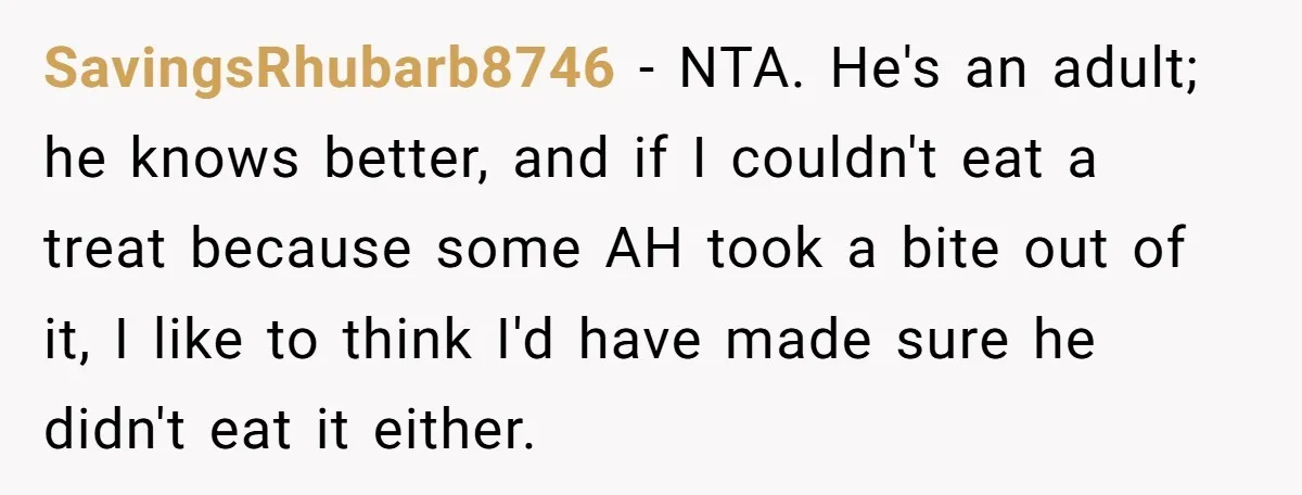 SavingsRhubarb8746 − NTA. He's an adult; he knows better, and if I couldn't eat a treat because some AH took a bite out of it, I like to think I'd...
