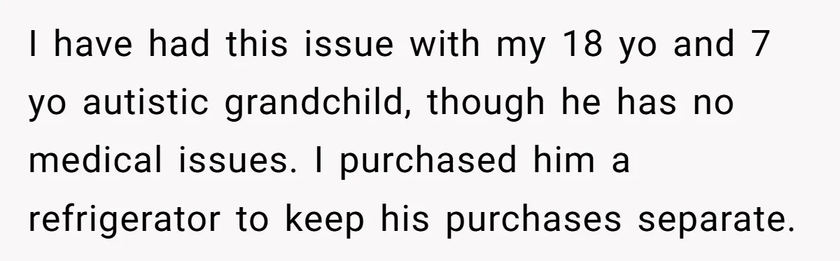 I have had this issue with my 18 yo and 7 yo autistic grandchild, though he has no medical issues. I purchased him a refrigerator to keep his purchases separate.