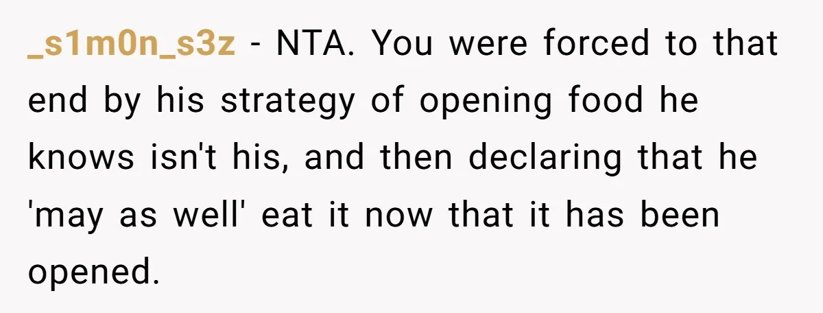_s1m0n_s3z − NTA. You were forced to that end by his strategy of opening food he knows isn't his, and then declaring that he 'may as well' eat it now...