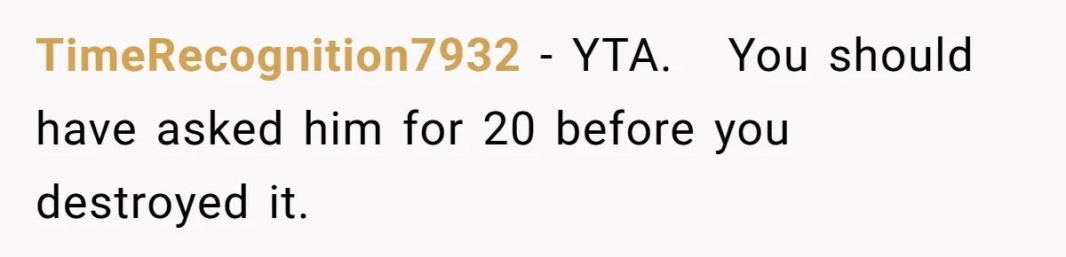TimeRecognition7932 − YTA.   You should have asked him for 20 before you destroyed it.