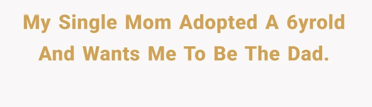 My single mom adopted a 6yrold and wants me to be the dad.