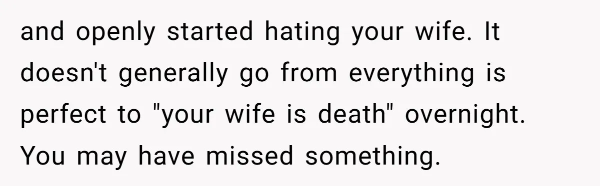 and openly started hating your wife. It doesn't generally go from everything is perfect to "your wife is death" overnight. You may have missed something.