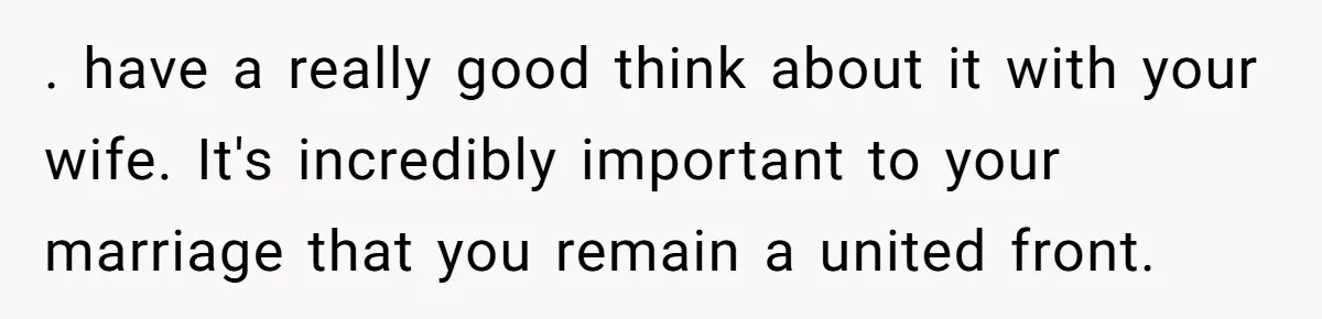 . have a really good think about it with your wife. It's incredibly important to your marriage that you remain a united front.
