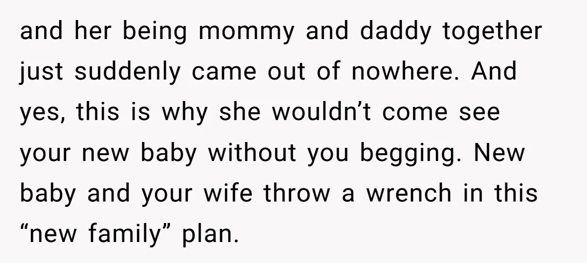 and her being mommy and daddy together just suddenly came out of nowhere. And yes, this is why she wouldn’t come see your new baby without you begging. New baby...