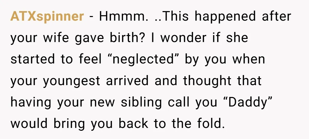 ATXspinner − Hmmm. ..This happened after your wife gave birth? I wonder if she started to feel “neglected” by you when your youngest arrived and thought that having your new...
