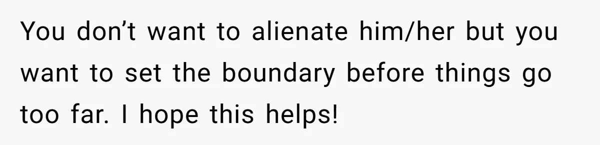 You don’t want to alienate him/her but you want to set the boundary before things go too far. I hope this helps!