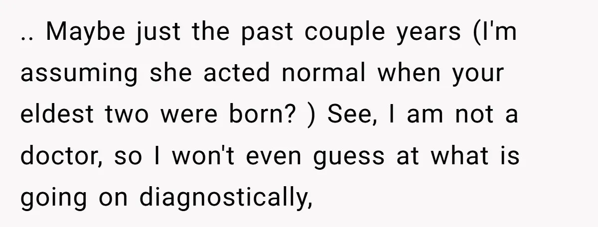 .. Maybe just the past couple years (I'm assuming she acted normal when your eldest two were born? ) See, I am not a doctor, so I won't even guess...