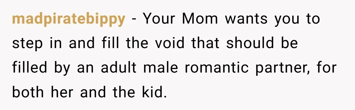 madpiratebippy − Your Mom wants you to step in and fill the void that should be filled by an adult male romantic partner, for both her and the kid.