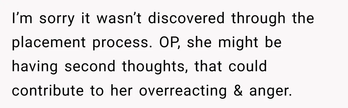 I’m sorry it wasn’t discovered through the placement process. OP, she might be having second thoughts, that could contribute to her overreacting & anger.