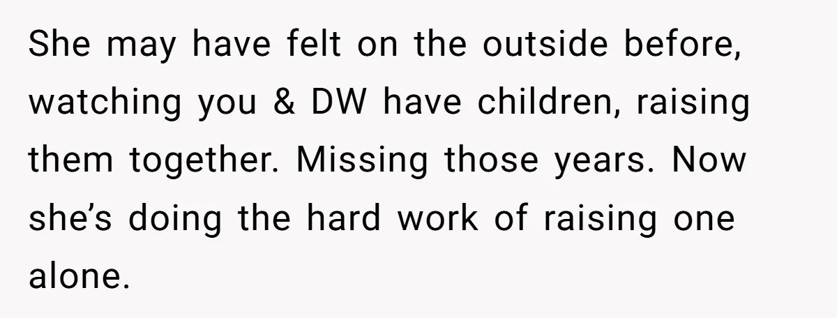 She may have felt on the outside before, watching you & DW have children, raising them together. Missing those years. Now she’s doing the hard work of raising one alone.