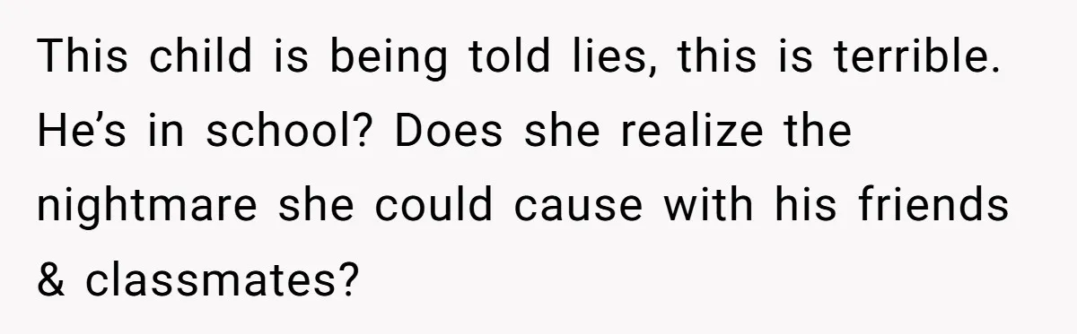 This child is being told lies, this is terrible. He’s in school? Does she realize the nightmare she could cause with his friends & classmates?