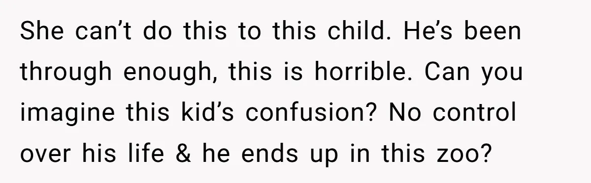 She can’t do this to this child. He’s been through enough, this is horrible. Can you imagine this kid’s confusion? No control over his life & he ends up in...