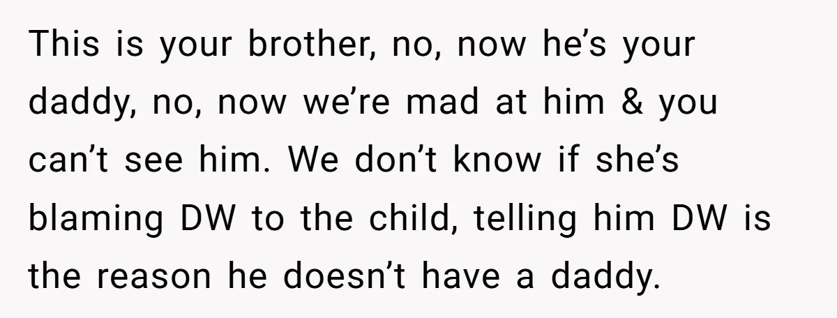 This is your brother, no, now he’s your daddy, no, now we’re mad at him & you can’t see him. We don’t know if she’s blaming DW to the child,...