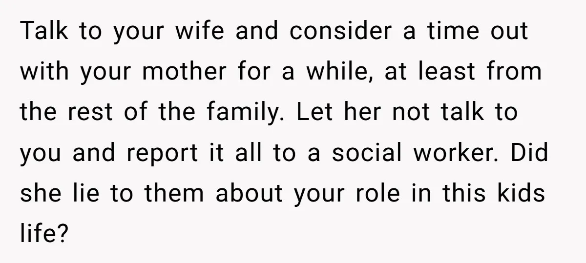 Talk to your wife and consider a time out with your mother for a while, at least from the rest of the family. Let her not talk to you and...