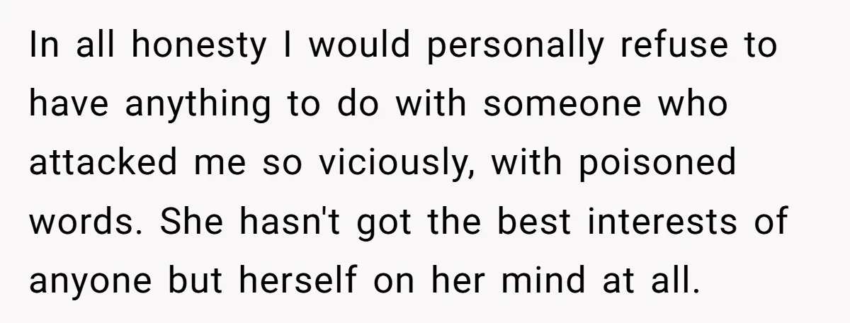 In all honesty I would personally refuse to have anything to do with someone who attacked me so viciously, with poisoned words. She hasn't got the best interests of anyone...