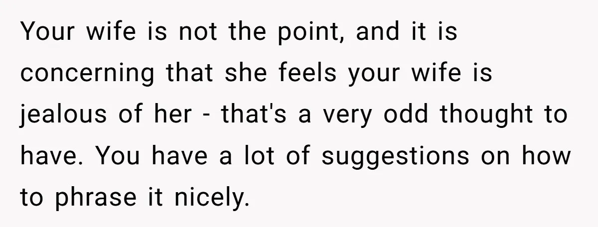 Your wife is not the point, and it is concerning that she feels your wife is jealous of her - that's a very odd thought to have. You have a...