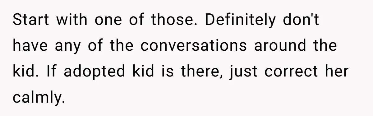Start with one of those. Definitely don't have any of the conversations around the kid. If adopted kid is there, just correct her calmly.