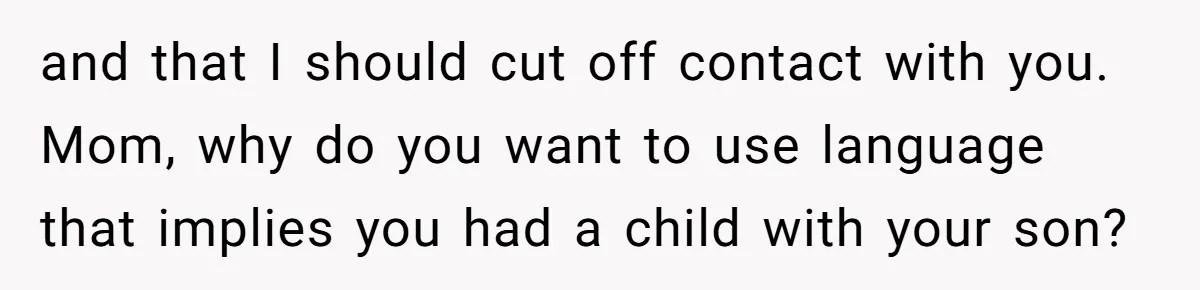 and that I should cut off contact with you. Mom, why do you want to use language that implies you had a child with your son?