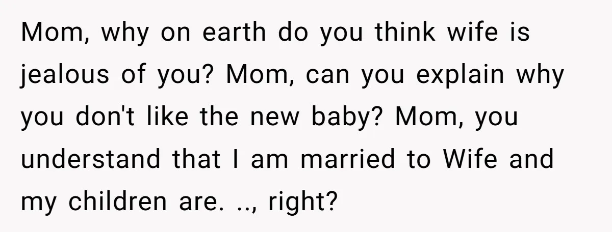 Mom, why on earth do you think wife is jealous of you? Mom, can you explain why you don't like the new baby? Mom, you understand that I am married...