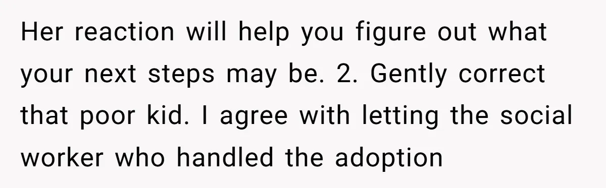 Her reaction will help you figure out what your next steps may be. 2. Gently correct that poor kid. I agree with letting the social worker who handled the adoption