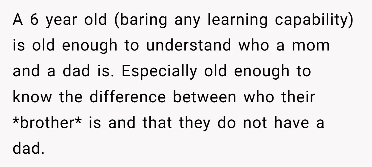 A 6 year old (baring any learning capability) is old enough to understand who a mom and a dad is. Especially old enough to know the difference between who their...