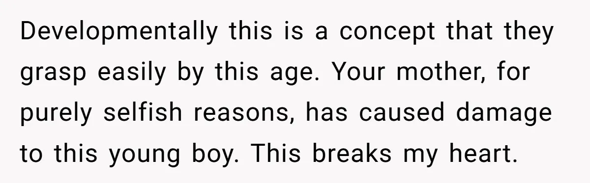 Developmentally this is a concept that they grasp easily by this age. Your mother, for purely selfish reasons, has caused damage to this young boy. This breaks my heart.