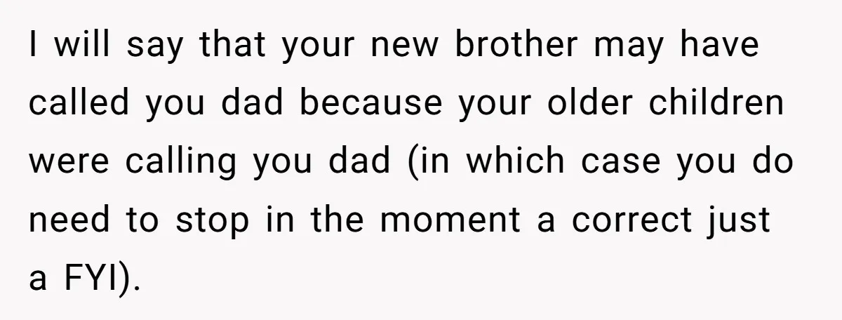 I will say that your new brother may have called you dad because your older children were calling you dad (in which case you do need to stop in the...