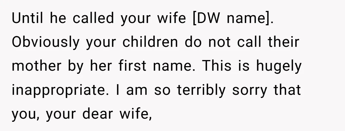 Until he called your wife [DW name]. Obviously your children do not call their mother by her first name. This is hugely inappropriate. I am so terribly sorry that you,...