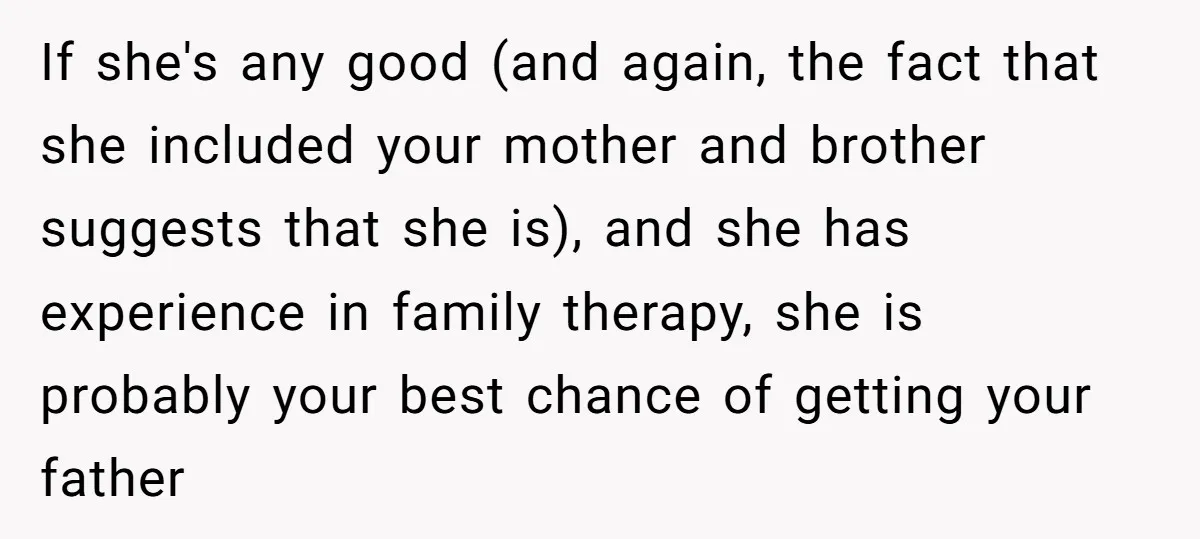 If she's any good (and again, the fact that she included your mother and brother suggests that she is), and she has experience in family therapy, she is probably your...