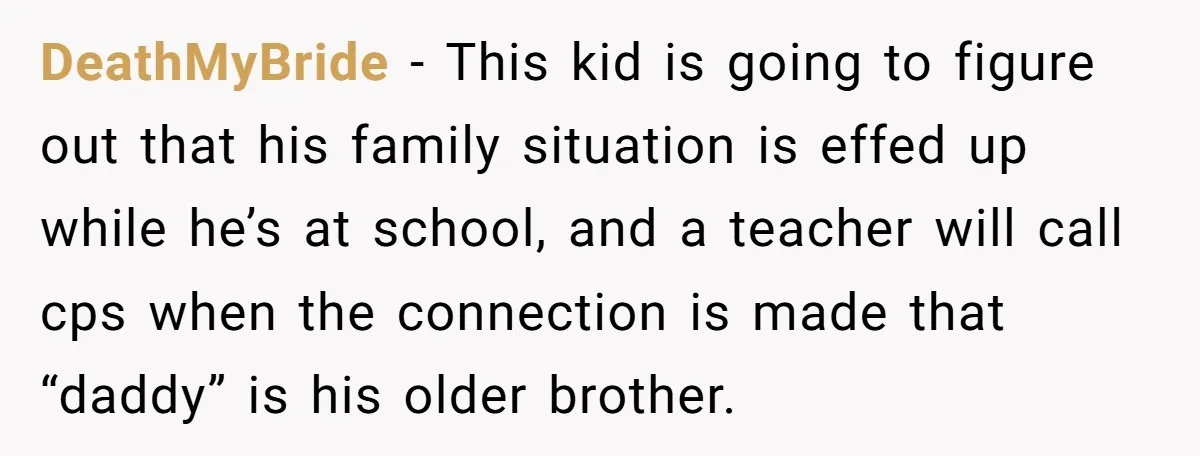 DeathMyBride − This kid is going to figure out that his family situation is effed up while he’s at school, and a teacher will call cps when the connection is...