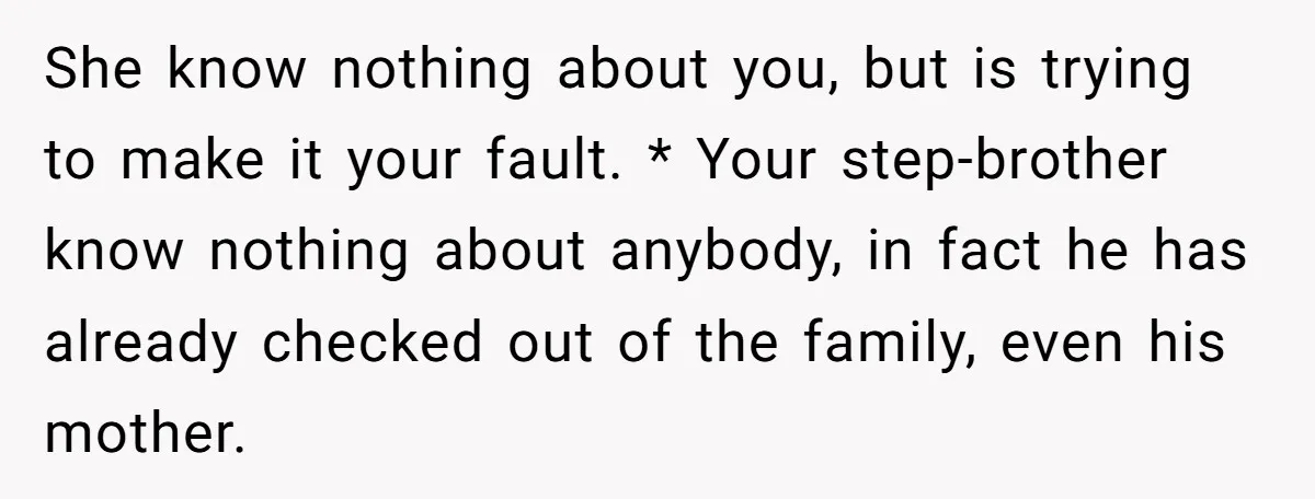 She know nothing about you, but is trying to make it your fault. * Your step-brother know nothing about anybody, in fact he has already checked out of the family,...
