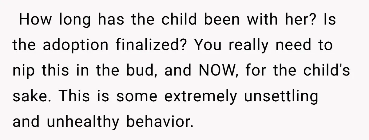 ​ How long has the child been with her? Is the adoption finalized? You really need to nip this in the bud, and NOW, for the child's sake. This is...