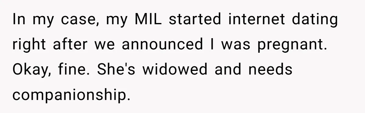 In my case, my MIL started internet dating right after we announced I was pregnant. Okay, fine. She's widowed and needs companionship.