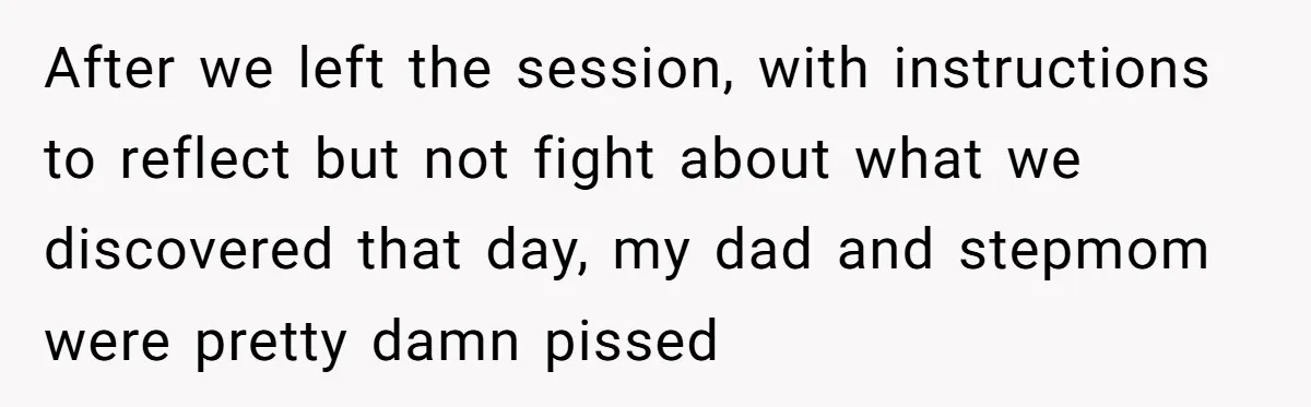 After we left the session, with instructions to reflect but not fight about what we discovered that day, my dad and stepmom were pretty damn pissed