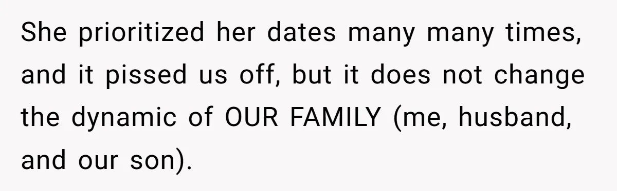 She prioritized her dates many many times, and it pissed us off, but it does not change the dynamic of OUR FAMILY (me, husband, and our son).
