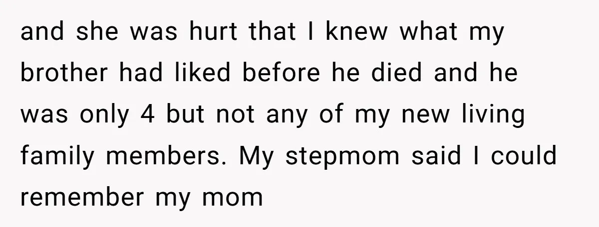 and she was hurt that I knew what my brother had liked before he died and he was only 4 but not any of my new living family members. My...
