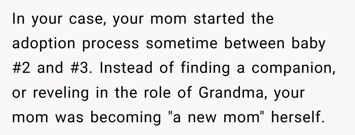 In your case, your mom started the adoption process sometime between baby #2 and #3. Instead of finding a companion, or reveling in the role of Grandma, your mom was...