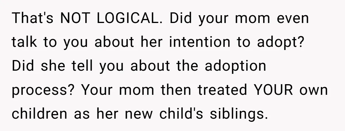 That's NOT LOGICAL. Did your mom even talk to you about her intention to adopt? Did she tell you about the adoption process? Your mom then treated YOUR own children...